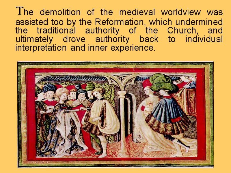 The demolition of the medieval worldview was assisted too by the Reformation, which undermined